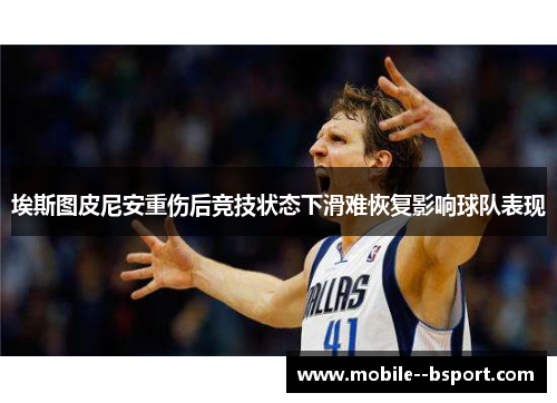 埃斯图皮尼安重伤后竞技状态下滑难恢复影响球队表现 埃斯图皮尼安重伤后竞技状态下滑难恢复影响球队表现