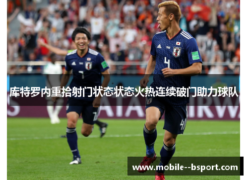 库特罗内重拾射门状态状态火热连续破门助力球队 库特罗内重拾射门状态状态火热连续破门助力球队