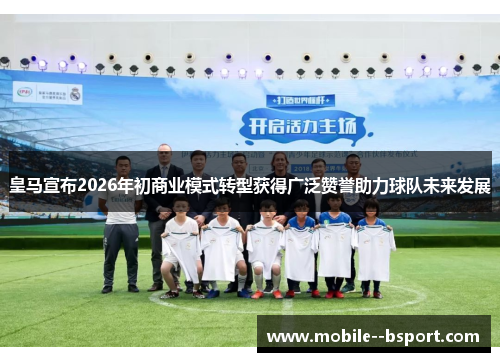 皇马宣布2026年初商业模式转型获得广泛赞誉助力球队未来发展 皇马宣布2026年初商业模式转型获得广泛赞誉助力球队未来发展