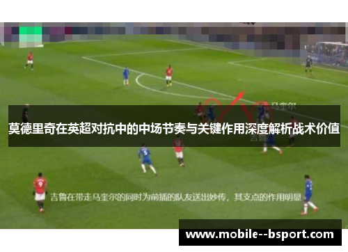 莫德里奇在英超对抗中的中场节奏与关键作用深度解析战术价值 莫德里奇在英超对抗中的中场节奏与关键作用深度解析战术价值