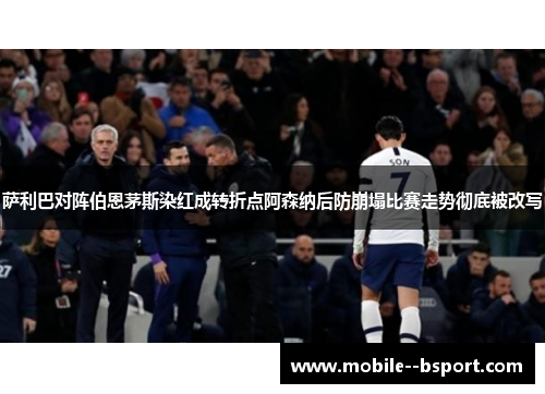 萨利巴对阵伯恩茅斯染红成转折点阿森纳后防崩塌比赛走势彻底被改写 萨利巴对阵伯恩茅斯染红成转折点阿森纳后防崩塌比赛走势彻底被改写