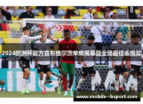 2024欧洲杯官方宣布维尔茨荣膺揭幕战全场最佳表现奖