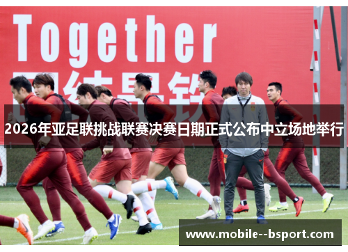 2026年亚足联挑战联赛决赛日期正式公布中立场地举行 2026年亚足联挑战联赛决赛日期正式公布中立场地举行