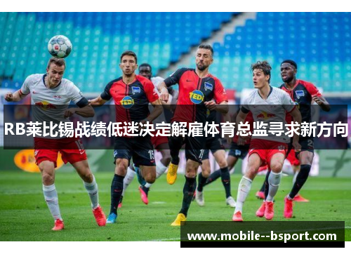 RB莱比锡战绩低迷决定解雇体育总监寻求新方向 RB莱比锡战绩低迷决定解雇体育总监寻求新方向
