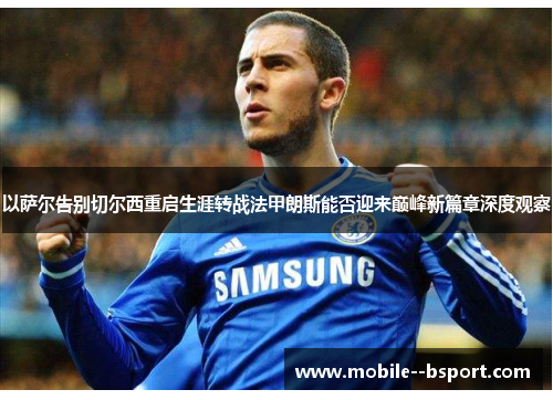 以萨尔告别切尔西重启生涯转战法甲朗斯能否迎来巅峰新篇章深度观察 以萨尔告别切尔西重启生涯转战法甲朗斯能否迎来巅峰新篇章深度观察