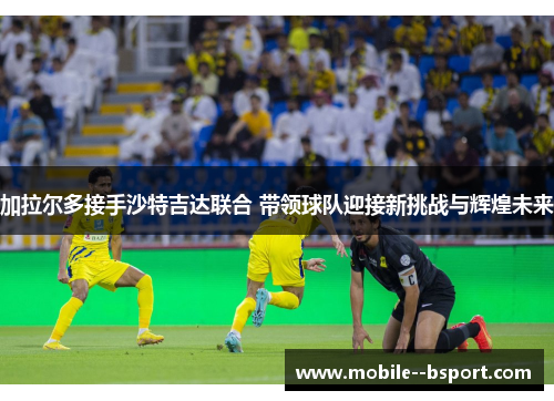 加拉尔多接手沙特吉达联合 带领球队迎接新挑战与辉煌未来 加拉尔多接手沙特吉达联合 带领球队迎接新挑战与辉煌未来