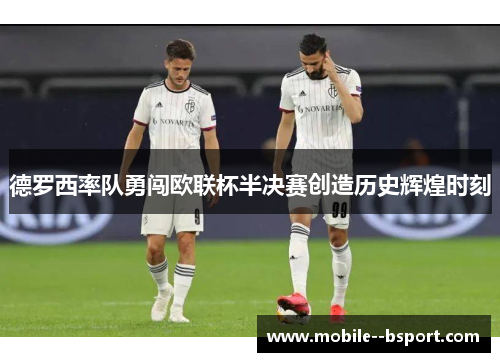 德罗西率队勇闯欧联杯半决赛创造历史辉煌时刻