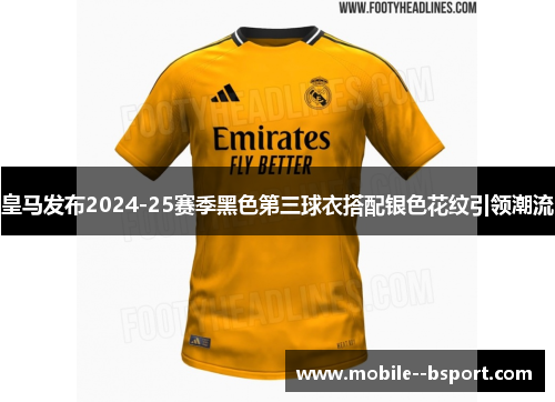 皇马发布2024-25赛季黑色第三球衣搭配银色花纹引领潮流