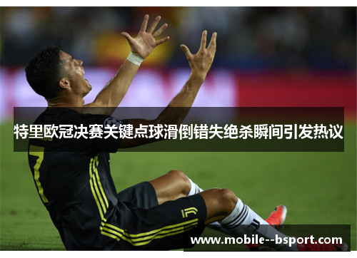 特里欧冠决赛关键点球滑倒错失绝杀瞬间引发热议