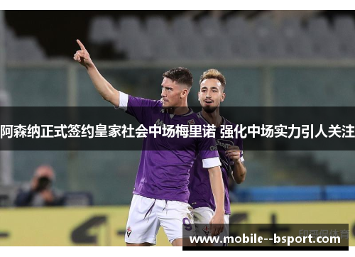 阿森纳正式签约皇家社会中场梅里诺 强化中场实力引人关注