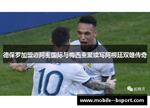 德保罗加盟迈阿密国际与梅西重聚续写阿根廷双雄传奇