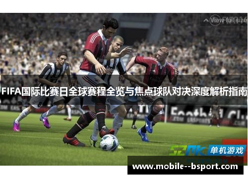 FIFA国际比赛日全球赛程全览与焦点球队对决深度解析指南