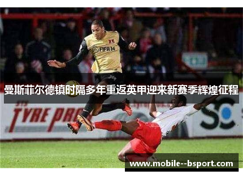 曼斯菲尔德镇时隔多年重返英甲迎来新赛季辉煌征程 曼斯菲尔德镇时隔多年重返英甲迎来新赛季辉煌征程