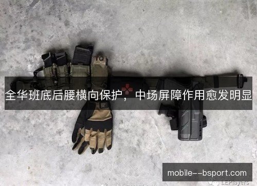 全华班底后腰横向保护,中场屏障作用愈发明显 全华班底后腰横向保护,中场屏障作用愈发明显