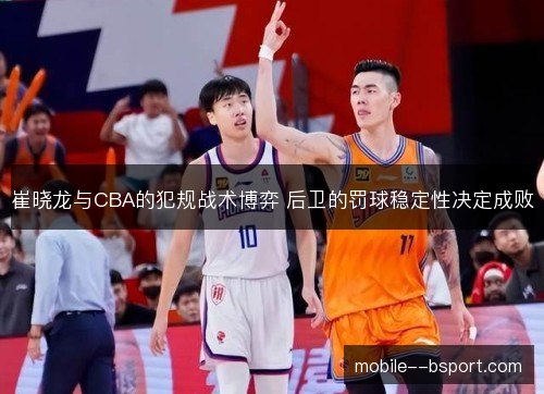崔晓龙与CBA的犯规战术博弈 后卫的罚球稳定性决定成败 崔晓龙与CBA的犯规战术博弈 后卫的罚球稳定性决定成败