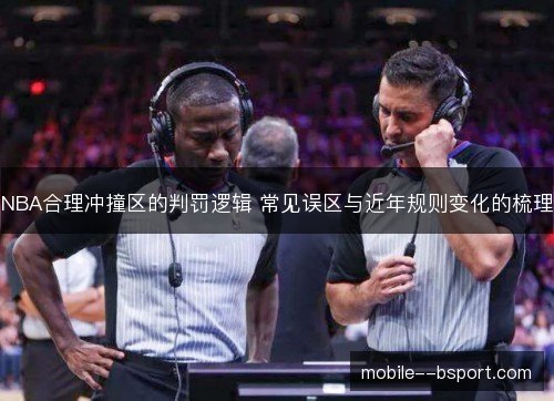 NBA合理冲撞区的判罚逻辑 常见误区与近年规则变化的梳理 NBA合理冲撞区的判罚逻辑 常见误区与近年规则变化的梳理